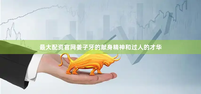 最大配资官网姜子牙的献身精神和过人的才华