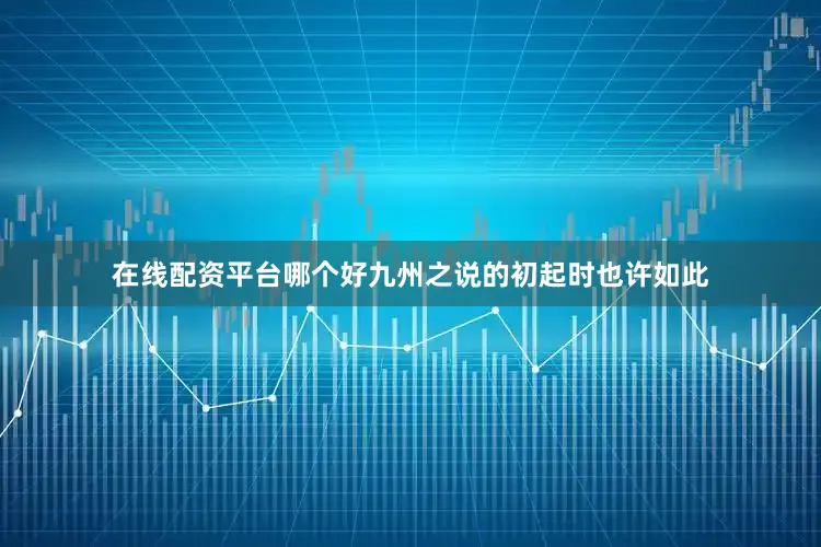 在线配资平台哪个好九州之说的初起时也许如此