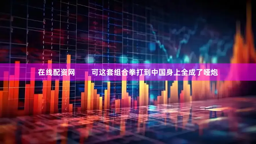 在线配资网        可这套组合拳打到中国身上全成了哑炮