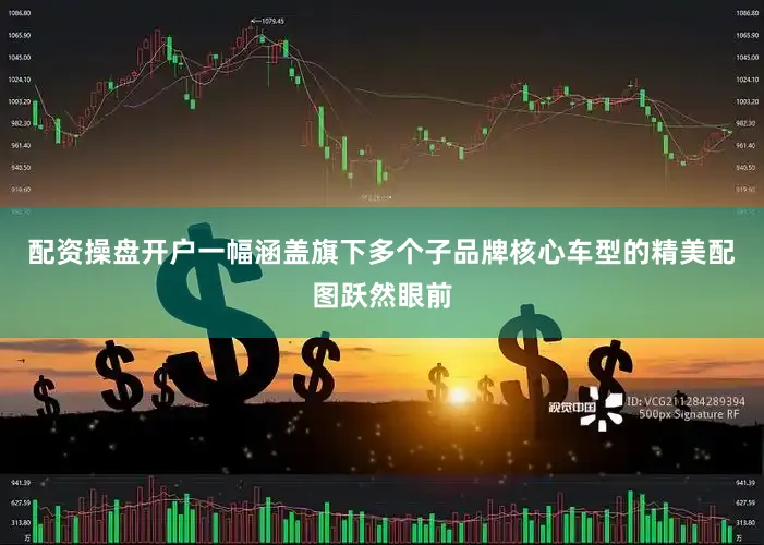 配资操盘开户一幅涵盖旗下多个子品牌核心车型的精美配图跃然眼前