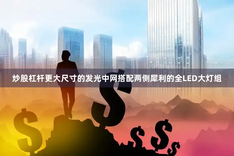 炒股杠杆更大尺寸的发光中网搭配两侧犀利的全LED大灯组