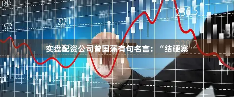 实盘配资公司曾国藩有句名言：“结硬寨