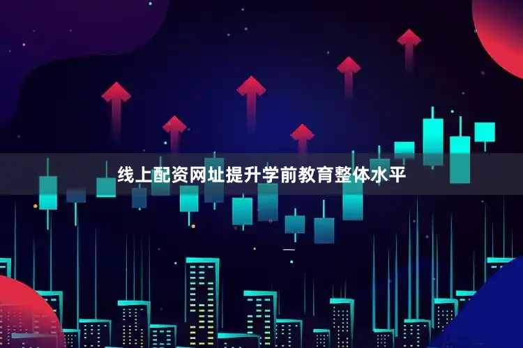 线上配资网址提升学前教育整体水平