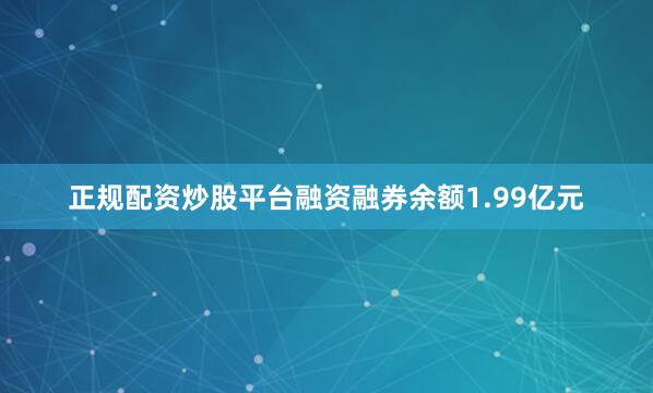 正规配资炒股平台融资融券余额1.99亿元