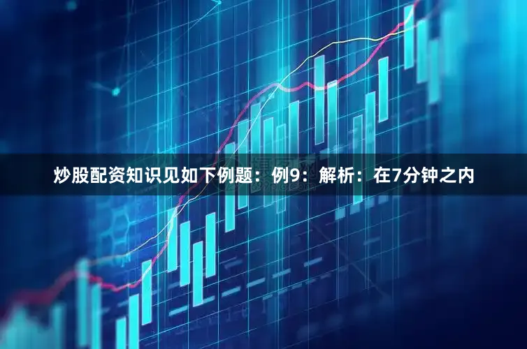 炒股配资知识见如下例题：例9：解析：在7分钟之内