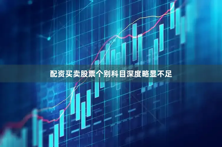 配资买卖股票个别科目深度略显不足