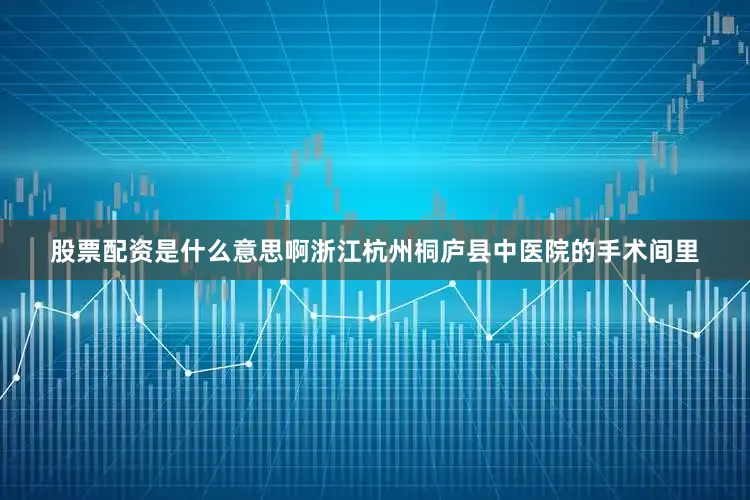 股票配资是什么意思啊浙江杭州桐庐县中医院的手术间里