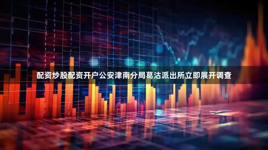 配资炒股配资开户公安津南分局葛沽派出所立即展开调查