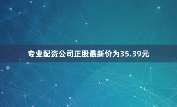 专业配资公司正股最新价为35.39元
