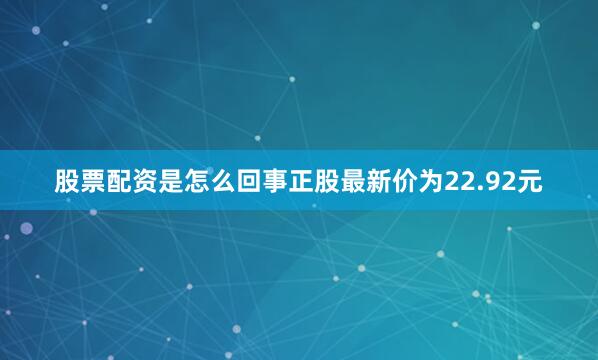 股票配资是怎么回事正股最新价为22.92元