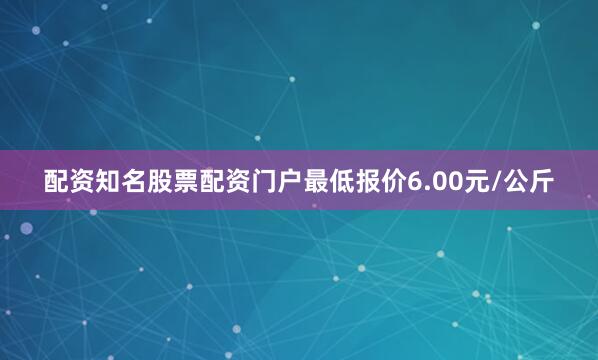 配资知名股票配资门户最低报价6.00元/公斤