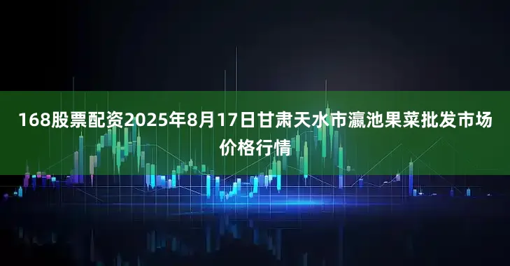 168股票配资2025年8月17日甘肃天水市瀛池果菜批发市场价格行情