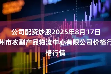公司配资炒股2025年8月17日滕州市农副产品物流中心有限公司价格行情