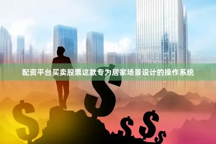 配资平台买卖股票这款专为居家场景设计的操作系统