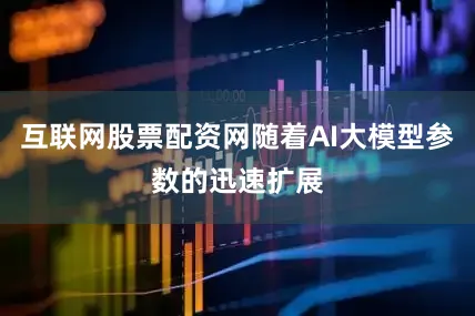 互联网股票配资网随着AI大模型参数的迅速扩展